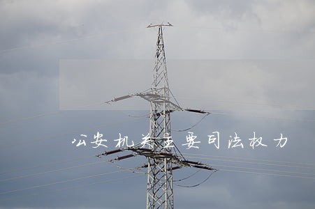 公安机关主要司法权力 公安机关主要司法权力