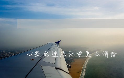 公安的违法记录怎么消除 公安的违法记录怎么消除