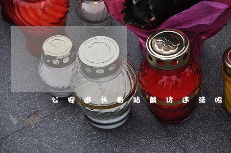 公安进长春站截访违法吗 公安进长春站截访违法吗