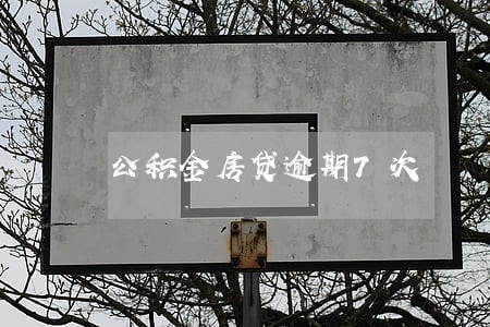 公积金房贷逾期7次 公积金房贷逾期7次