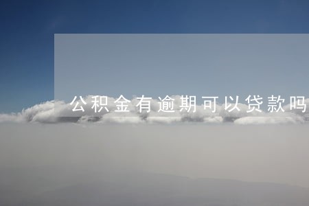 公积金有逾期可以贷款吗 公积金有逾期可以贷款吗