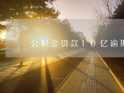公积金贷款10亿逾期 公积金贷款10亿逾期
