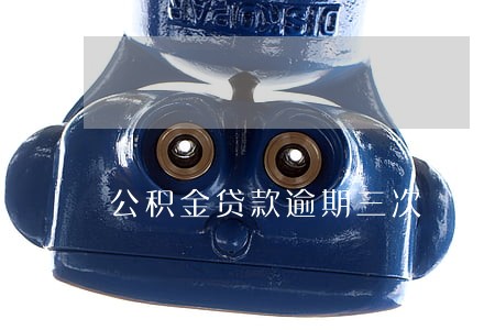 公积金贷款逾期三次 公积金贷款逾期三次