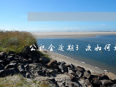 公积金逾期3次如何开证明 公积金逾期3次如何开证明
