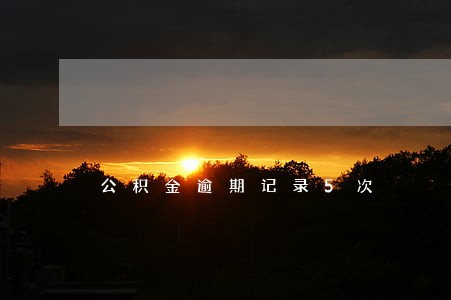 公积金逾期记录5次 公积金逾期记录5次