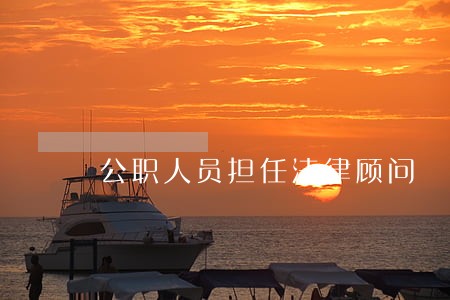 公职人员担任法律顾问 公职人员担任法律顾问