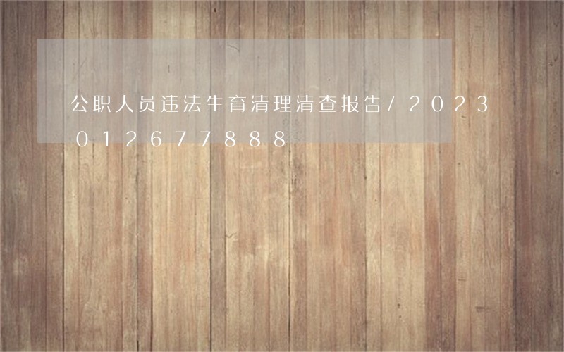 公职人员违法生育清理清查报告/2023012677888 公职人员违法生育清理清查报告/2023012677888