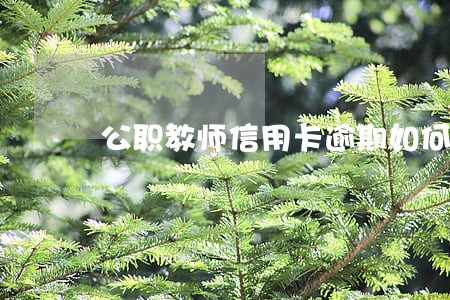 公职教师信用卡逾期如何办啊
