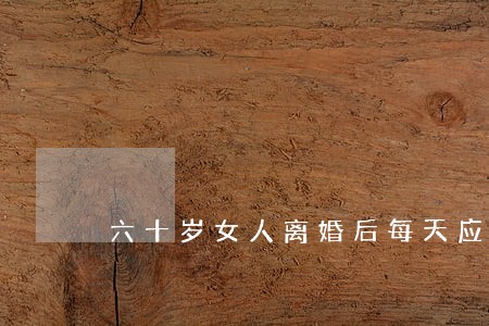 六十岁女人离婚后每天应怎样生活 六十岁女人离婚后每天应怎样生活