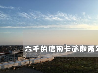 六千的信用卡逾期两年是多少利息 六千的信用卡逾期两年是多少利息