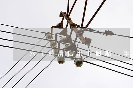 六千额度信用卡逾期三年 六千额度信用卡逾期三年