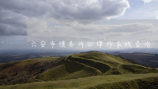 六安市债务诉讼律师在线咨询 六安市债务诉讼律师在线咨询