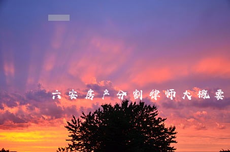 六安房产分割律师大概要多少 六安房产分割律师大概要多少