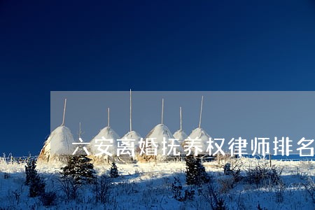 六安离婚抚养权律师排名 六安离婚抚养权律师排名