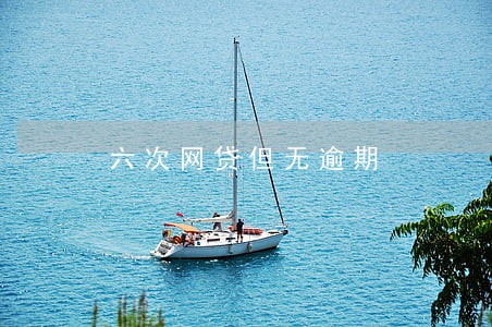 六次网贷但无逾期 六次网贷但无逾期