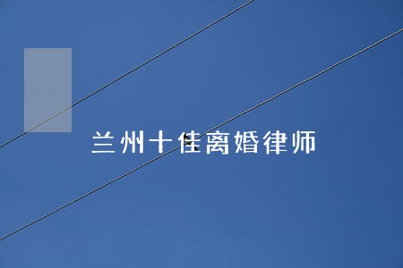 兰州十佳离婚律师 兰州十佳离婚律师
