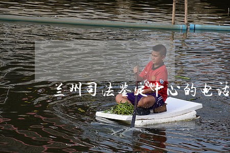 兰州司法鉴定中心的电话是多少
