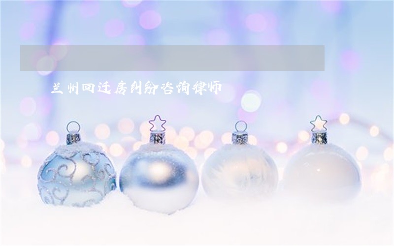 兰州回迁房纠纷咨询律师 兰州回迁房纠纷咨询律师