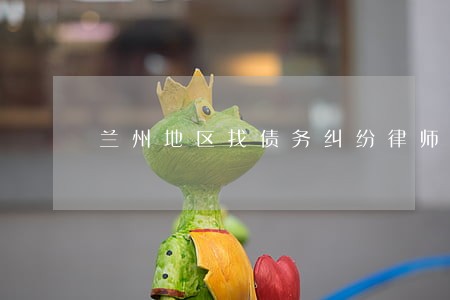 兰州地区找债务纠纷律师 兰州地区找债务纠纷律师