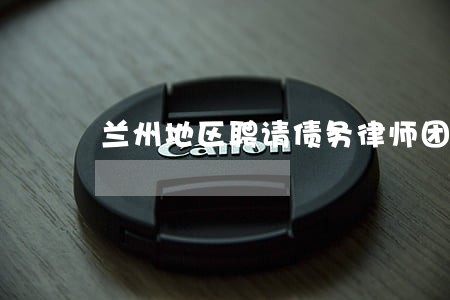 兰州地区聘请债务律师团队 兰州地区聘请债务律师团队