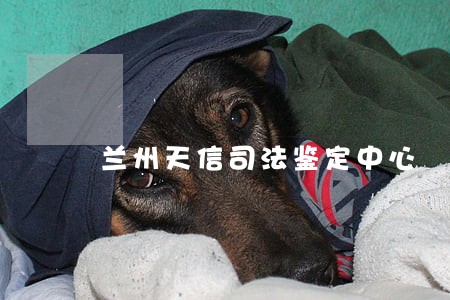 兰州天信司法鉴定中心 兰州天信司法鉴定中心
