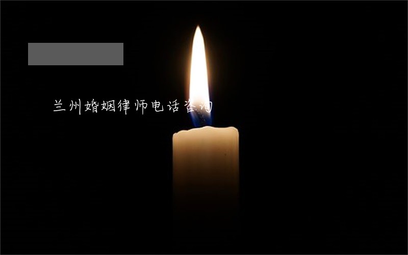 兰州婚姻律师电话咨询 兰州婚姻律师电话咨询