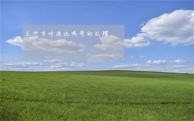 兰州市对违法鸣号的处理 兰州市对违法鸣号的处理