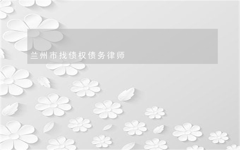 兰州市找债权债务律师 兰州市找债权债务律师