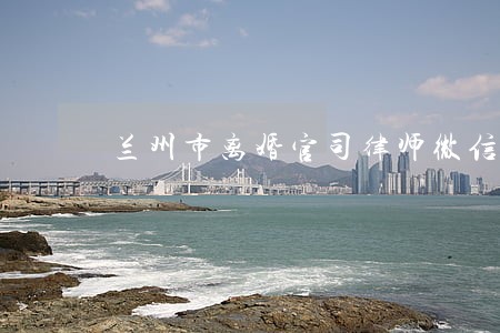 兰州市离婚官司律师微信咨询 兰州市离婚官司律师微信咨询