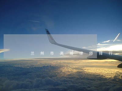 兰州市离婚律师排行 兰州市离婚律师排行
