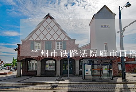 兰州市铁路法院庭审直播网