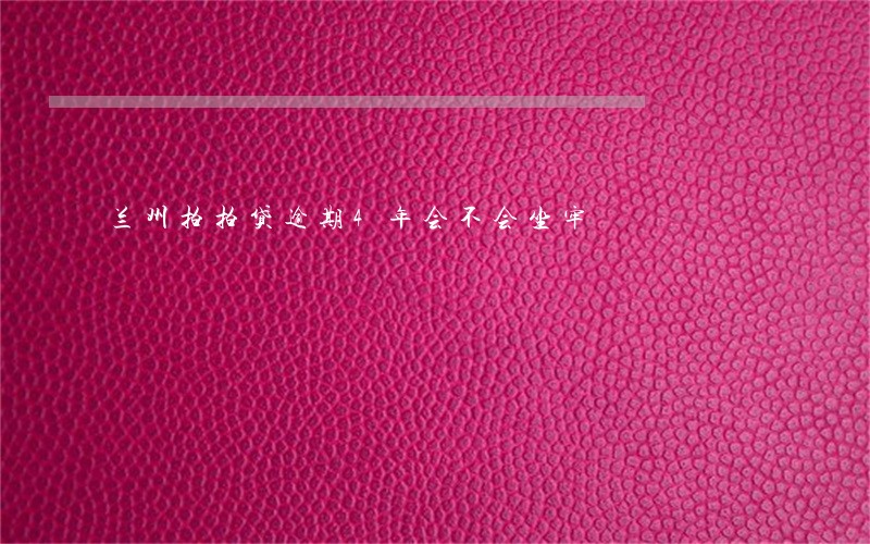 兰州拍拍贷逾期4年会不会坐牢 兰州拍拍贷逾期4年会不会坐牢