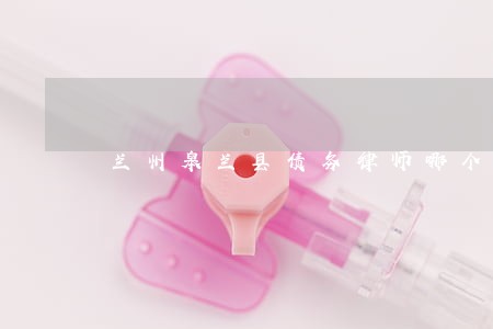 兰州皋兰县债务律师哪个好 兰州皋兰县债务律师哪个好
