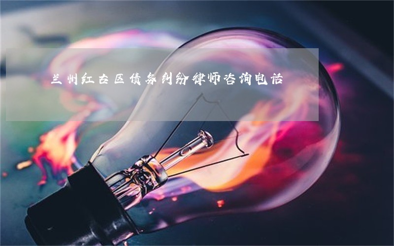 兰州红古区债务纠纷律师咨询电话 兰州红古区债务纠纷律师咨询电话