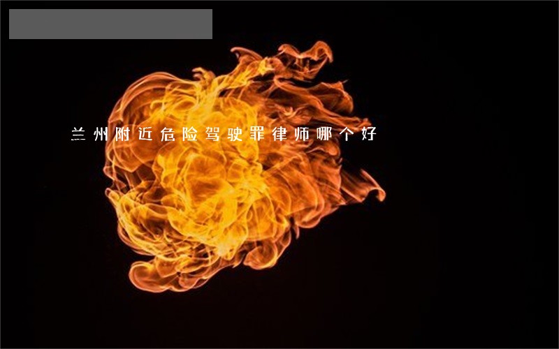 兰州附近危险驾驶罪律师哪个好 兰州附近危险驾驶罪律师哪个好
