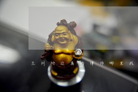 兰州附近离婚律师哪里找 兰州附近离婚律师哪里找