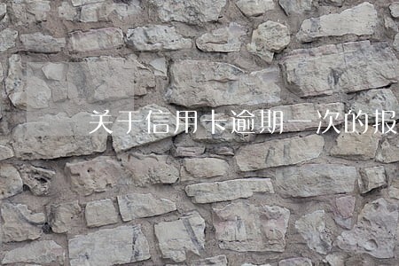 关于信用卡逾期一次的报告 关于信用卡逾期一次的报告