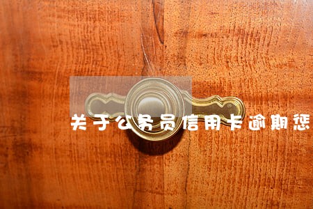 关于公务员信用卡逾期惩治 关于公务员信用卡逾期惩治