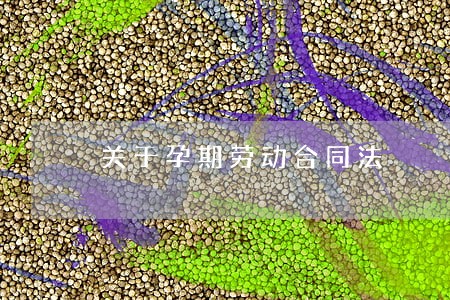关于孕期劳动合同法 关于孕期劳动合同法