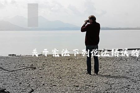 关于宪法下列说法错误的一项是 关于宪法下列说法错误的一项是