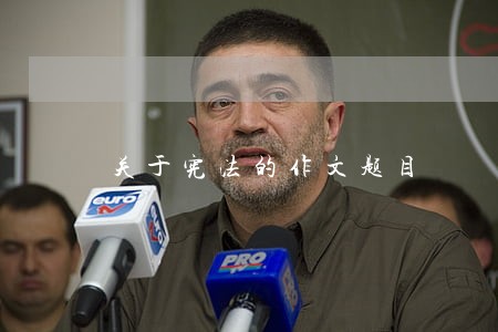 关于宪法的作文题目 关于宪法的作文题目