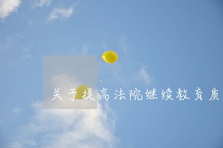关于提高法院继续教育质量的思考 关于提高法院继续教育质量的思考