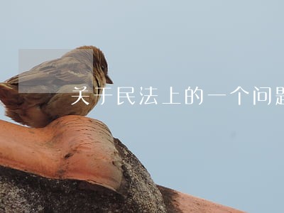 关于民法上的一个问题 关于民法上的一个问题