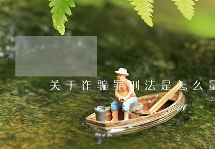 关于诈骗罪刑法是怎么量刑的