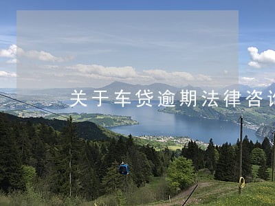 关于车贷逾期法律咨询 关于车贷逾期法律咨询