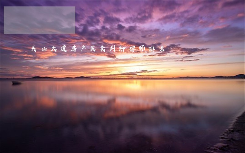 关山大道房产买卖纠纷律师排名 关山大道房产买卖纠纷律师排名