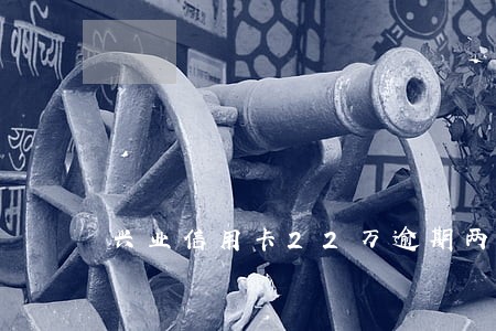 兴业信用卡22万逾期两个月没还 兴业信用卡22万逾期两个月没还