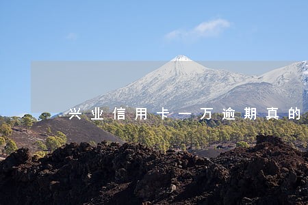 兴业信用卡一万逾期真的会上门吗 兴业信用卡一万逾期真的会上门吗