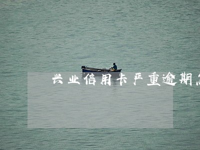 兴业信用卡严重逾期怎么办 兴业信用卡严重逾期怎么办