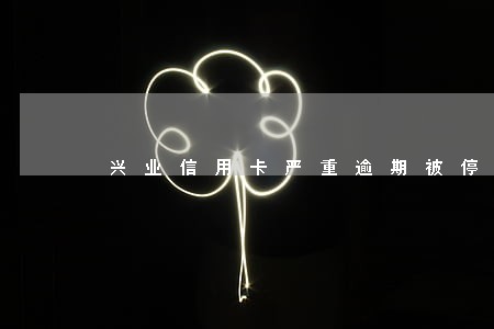 兴业信用卡严重逾期被停卡 兴业信用卡严重逾期被停卡